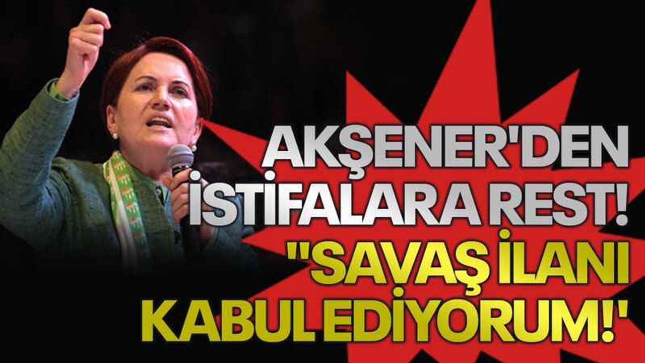 Akşener'den istifalara rest! "Savaş ilanı kabul ediyorum!'