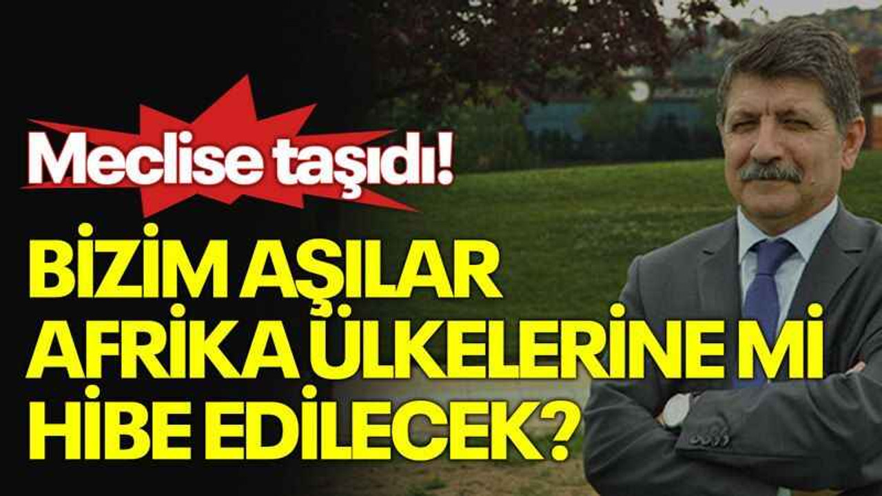 Kanko konuyu meclise taşıdı! Bizim aşılar Afrika ülkelerine mi hibe edilecek?