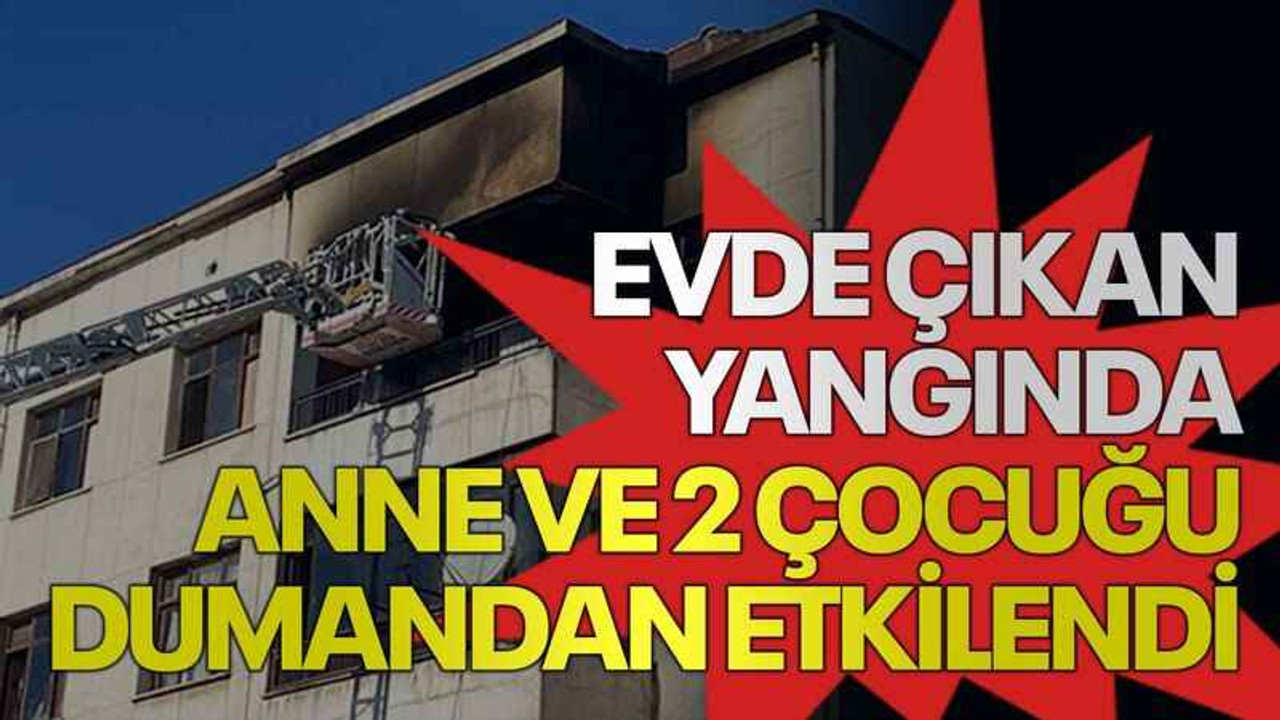 Evde çıkan yangında anne ve 2 çocuğu dumandan etkilendi