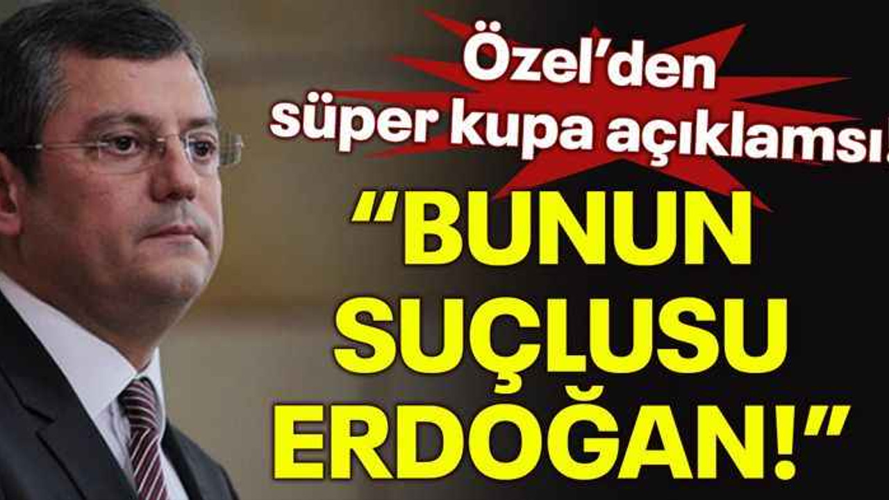 Özel'den Süper Kupa açıklaması! "Bunun suçlusu Erdoğan!"