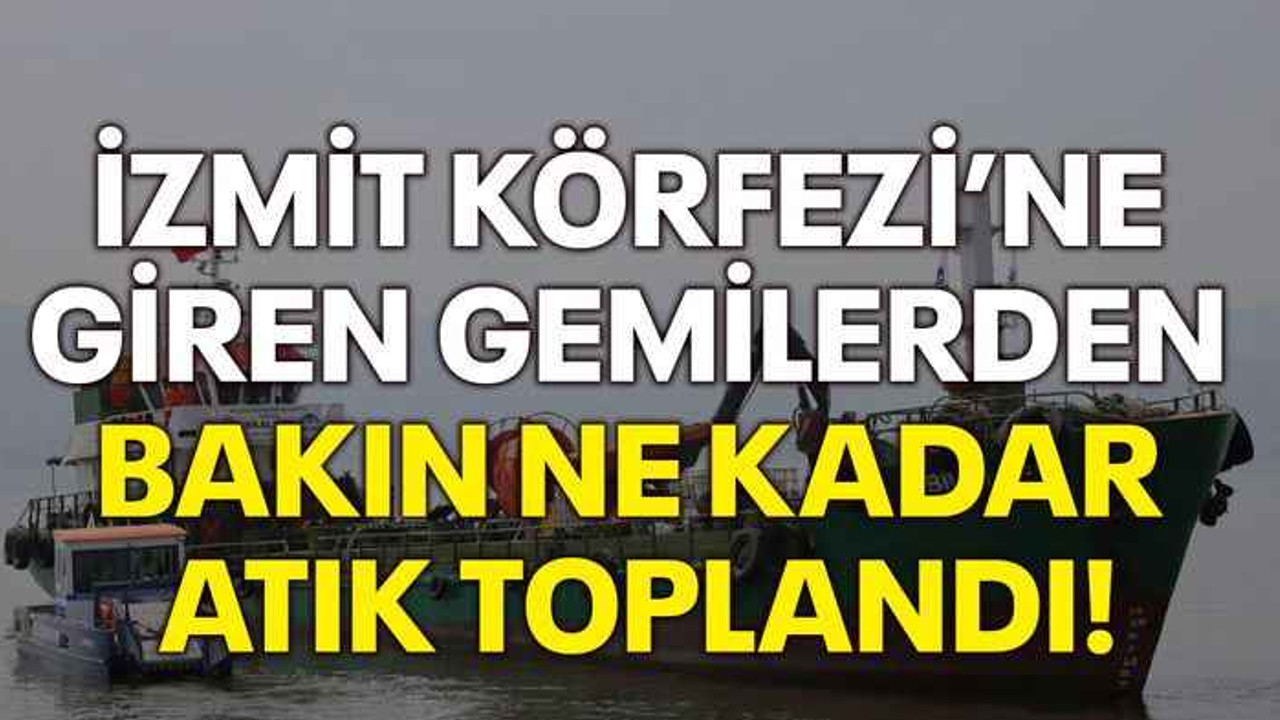 İzmit Körfezi’ne giren gemilerden bakın ne kadar atık toplandı!