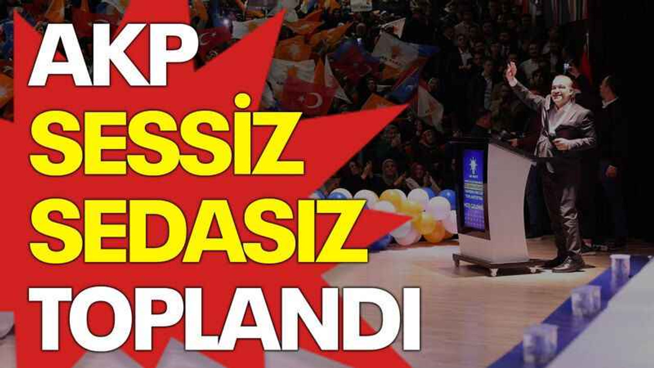 AKP sessiz sedasız toplandı