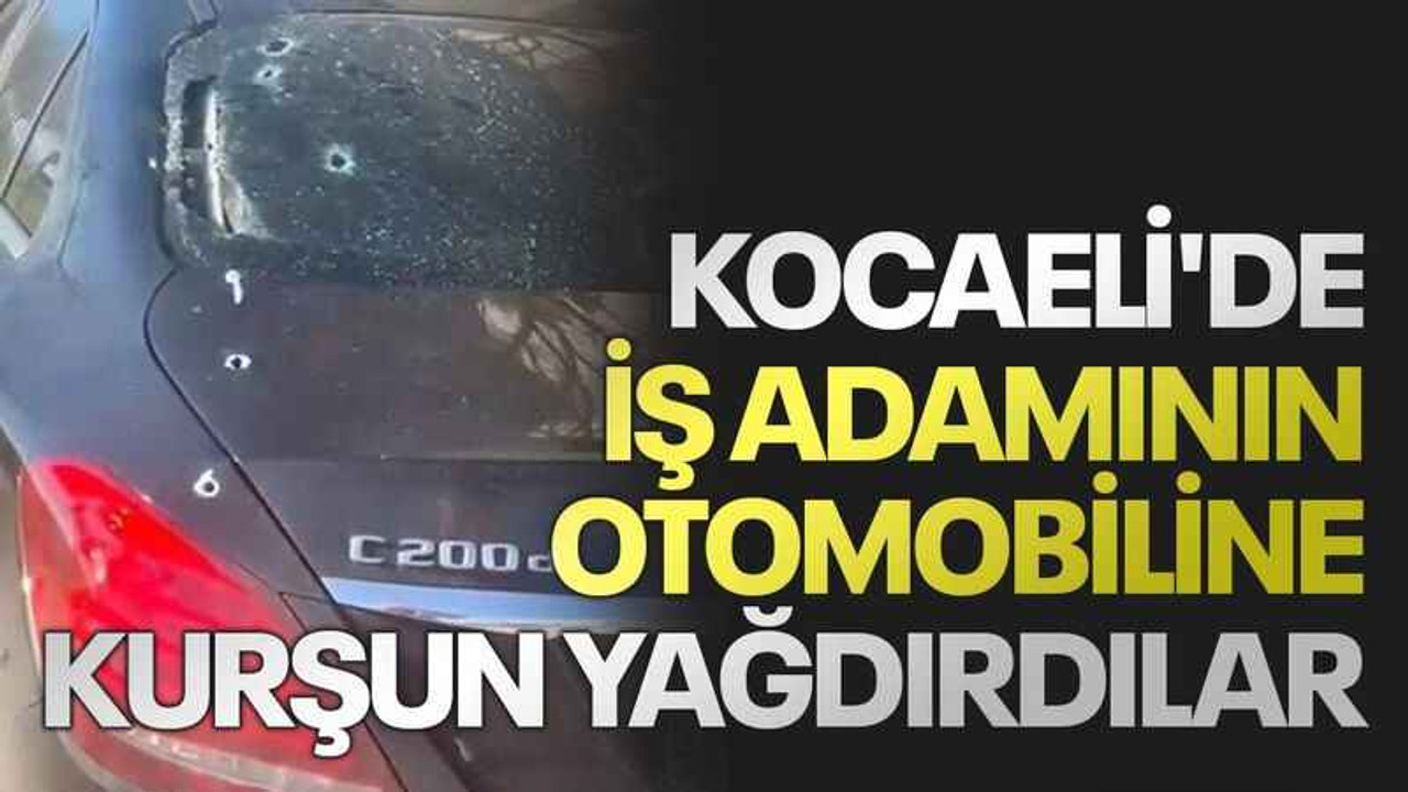 Kocaeli'de iş adamının otomobiline kurşun yağdırdılar