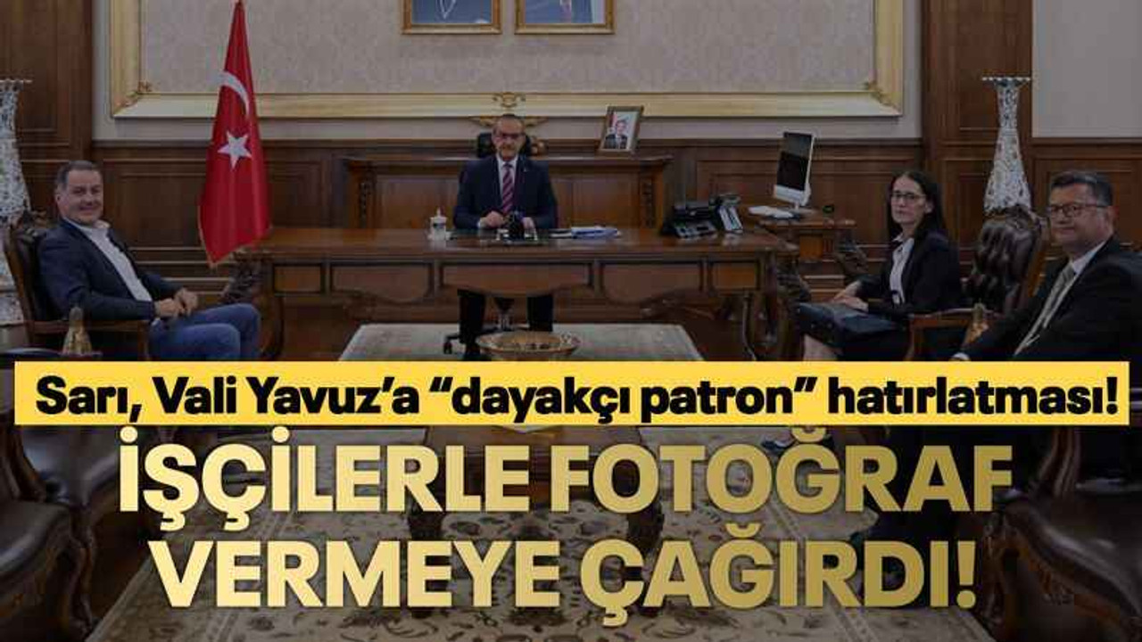 Sarı, Vali Yavuz’a “dayakçı patron” hatırlatması! İşçilerle fotoğraf vermeye çağırdı!