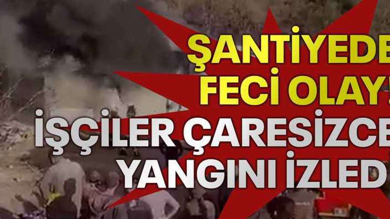 Şantiyede feci olay! İşçiler çaresizce yangını izledi