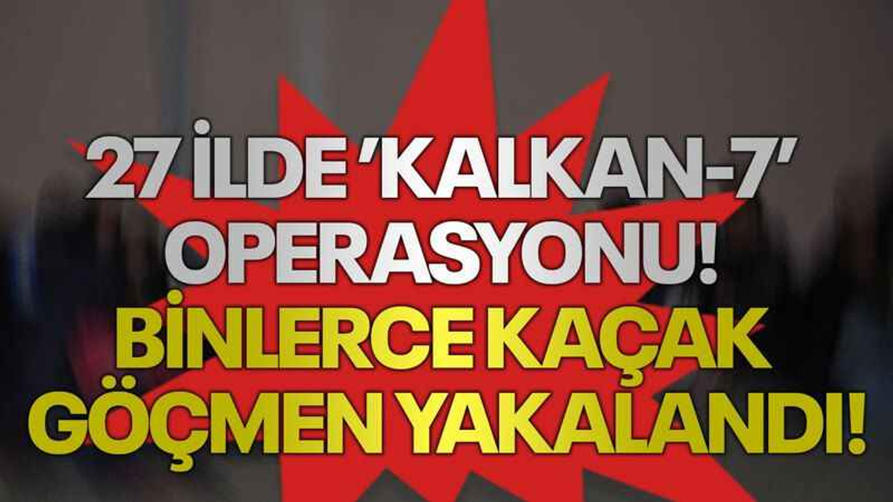 27 ilde ’Kalkan-7’ operasyonu! Binlerce kaçak göçmen yakalandı!