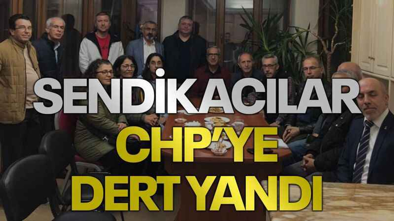 Sendikacılar CHP’ye dert yandı