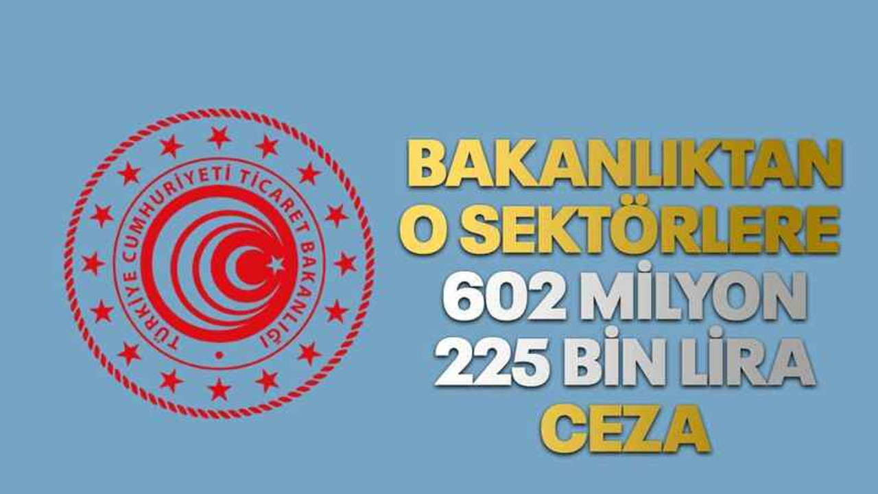 Bakanlıktan o sektörlere 602 milyon 225 bin lira ceza