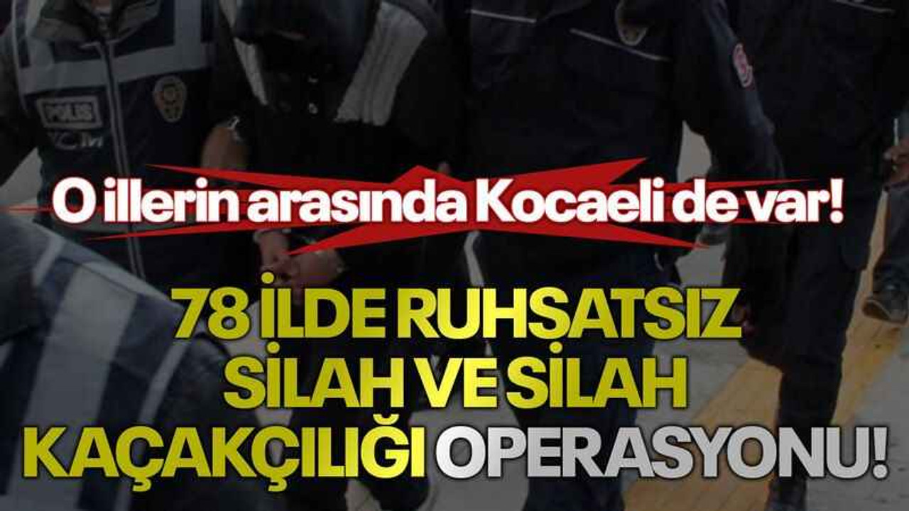 78 ilde ruhsatsız silah ve silah kaçakçılığı operasyonu! O illerin arasında Kocaeli de var!