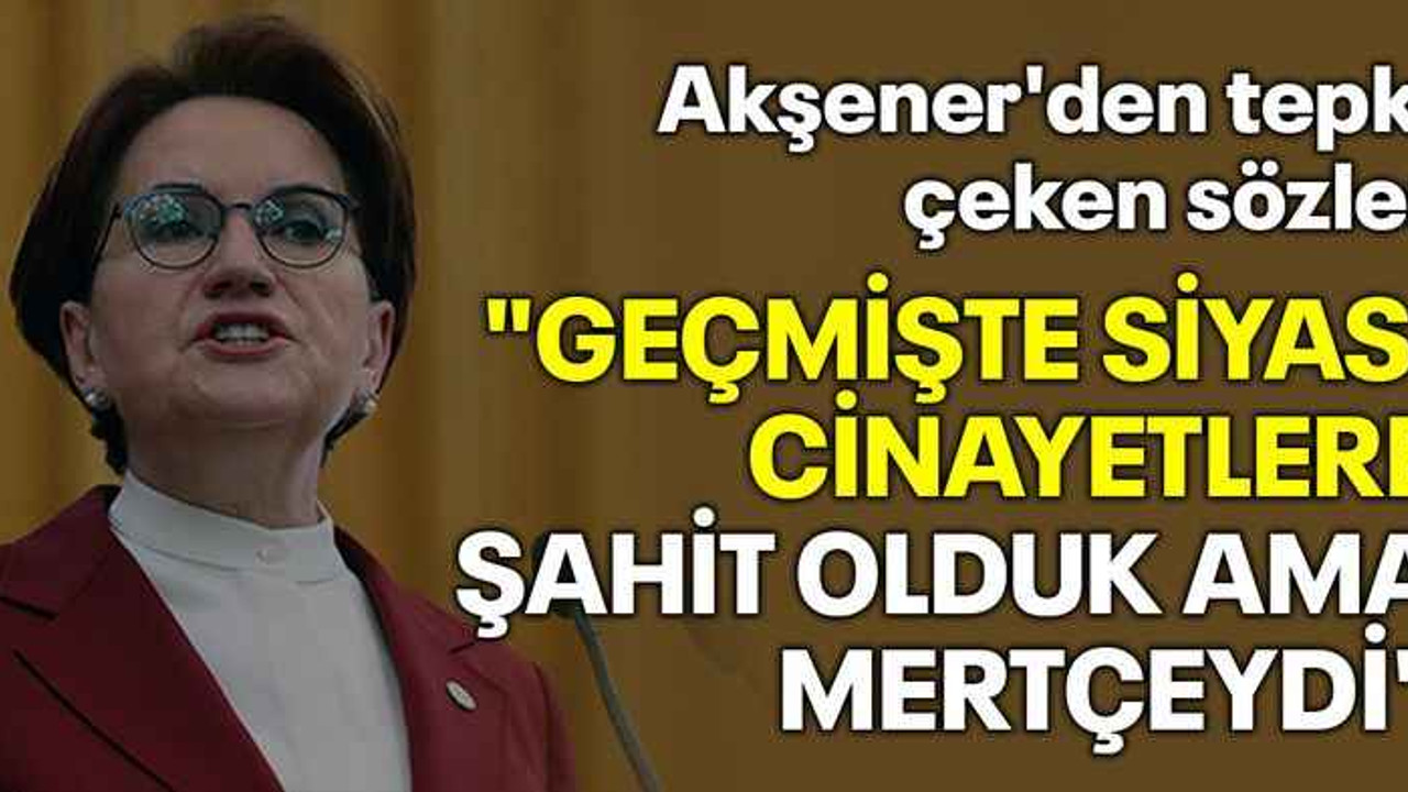 Akşener'den tepki çeken sözler "Geçmişte siyasi cinayetlere şahit olduk ama mertçeydi"
