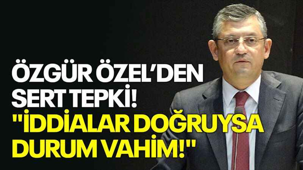 Özgür Özel'den sert tepki! "İddialar doğruysa, durum vahim!"
