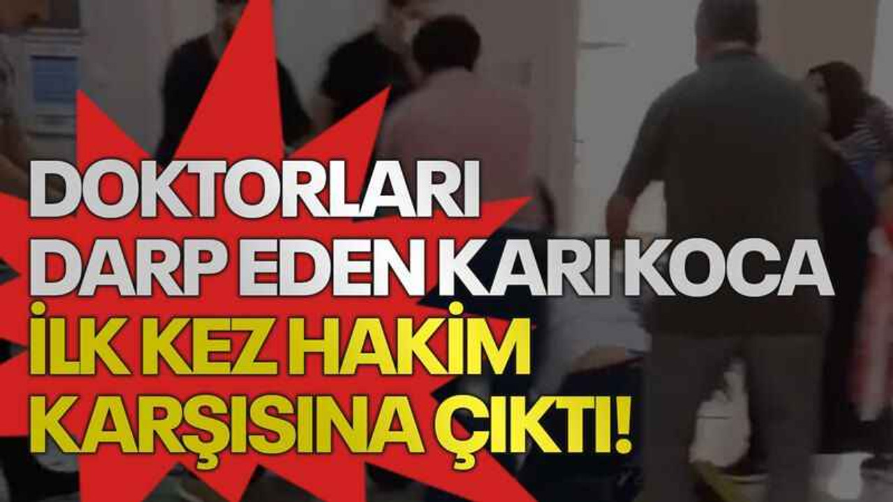 Doktorları darp eden karı koca ilk kez hakim karşısına çıktı!