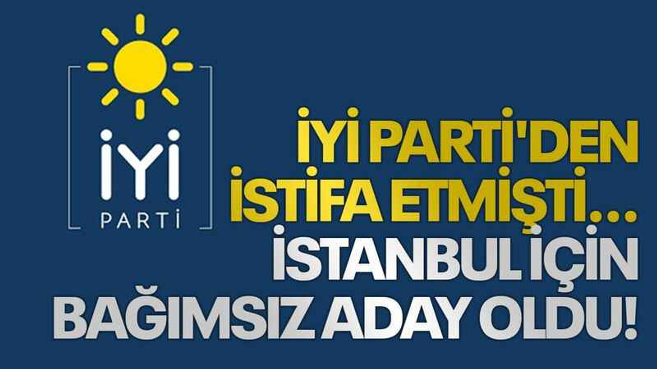 İYİ Parti'den istifa etmişti... İstanbul için bağımsız aday olduğunu açıkladı!