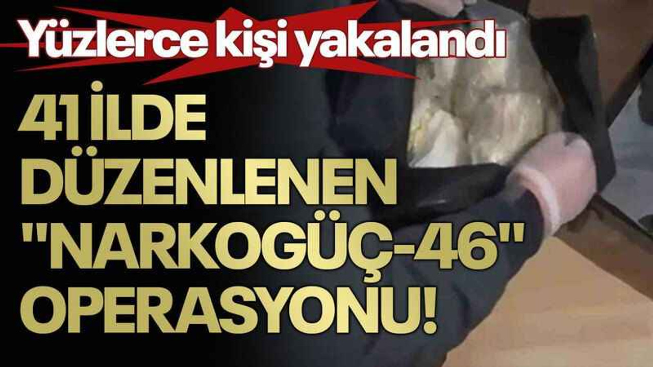 41 İlde düzenlenen "Narkogüç-46" operasyonu! Yüzlerce kişi yakalandı