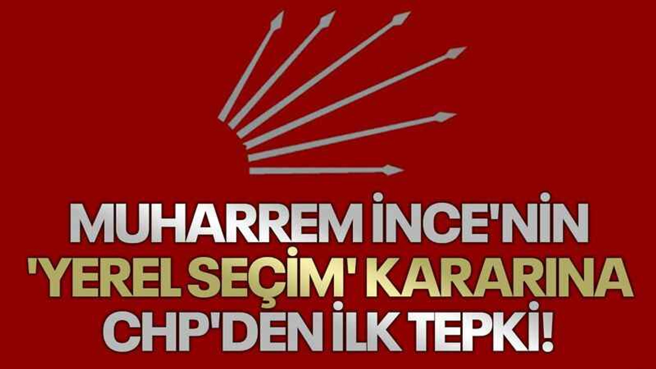 Muharrem İnce'nin 'yerel seçim' kararına CHP'den ilk tepki!