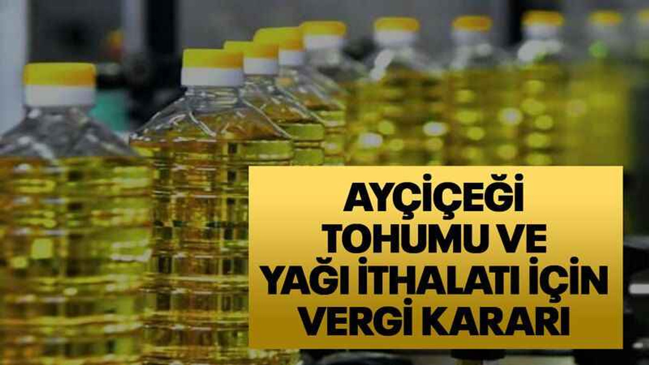 Ayçiçeği tohumu ve yağı ithalatı için vergi kararı
