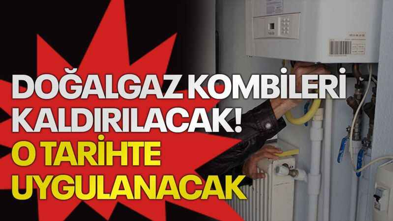 Doğalgaz kombileri kaldırılacak! O tarihte uygulanacak