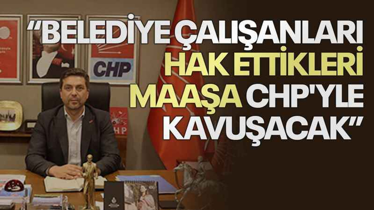 Sarı: Belediye çalışanları hak ettikleri maaşa CHP'yle kavuşacak