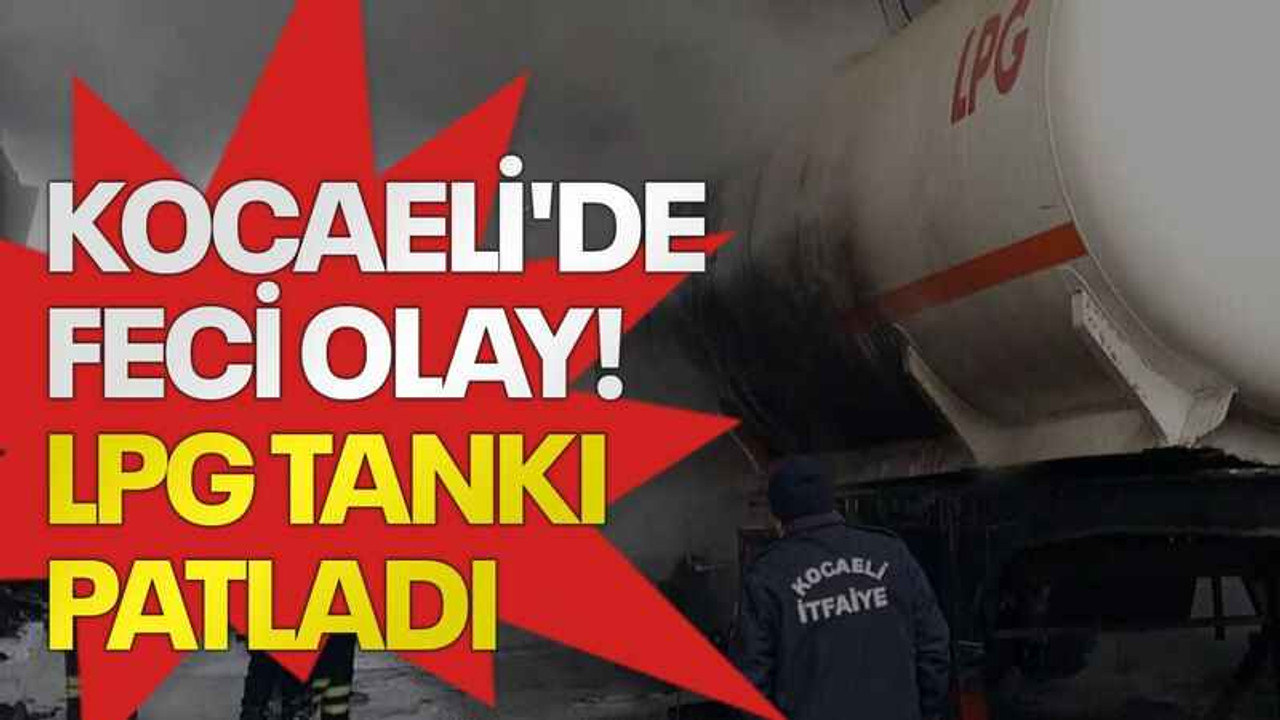 Kocaeli'de feci olay! LPG tankı patladı