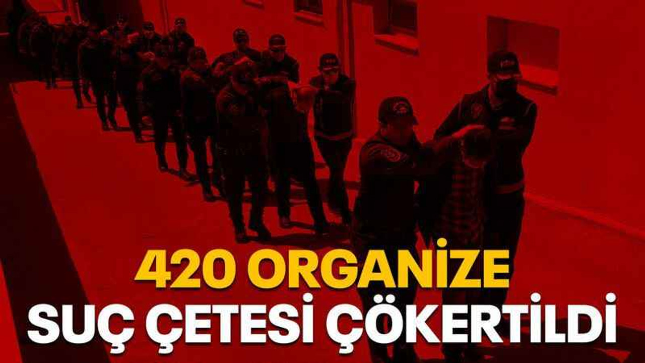 420 Organize suç çetesi çökertildi