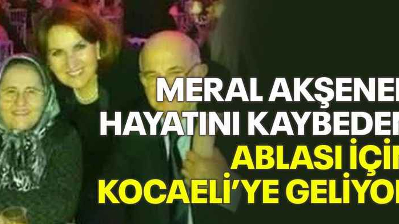 Meral Akşener hayatını kaybeden ablası için Kocaeli’ye geliyor