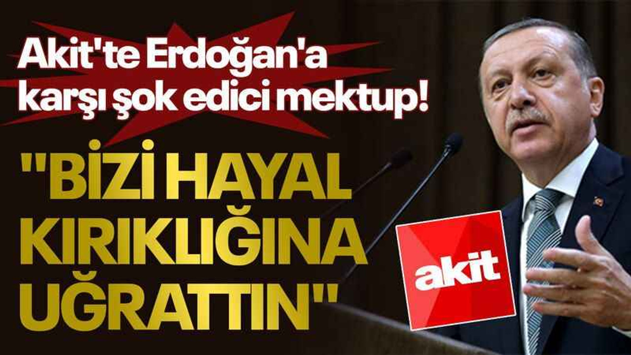 Akit'te Erdoğan'a karşı şok edici mektup! "Bizi hayal kırıklığına uğrattın"