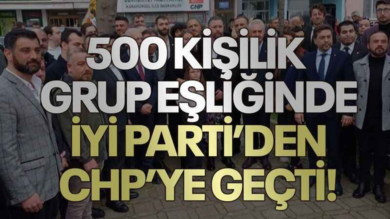 500 kişilik grup eşliğinde İYİ Parti’den CHP’ye geçti!