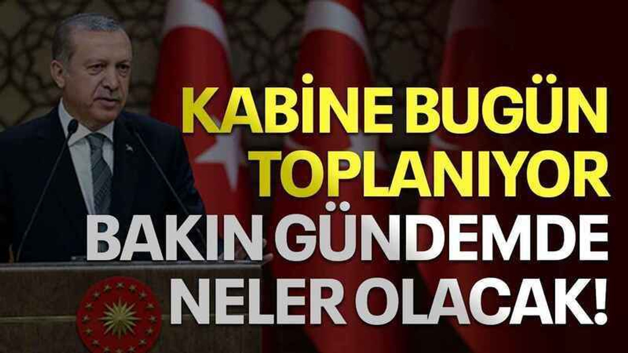 Kabine bugün toplanıyor, bakın gündemde neler olacak!