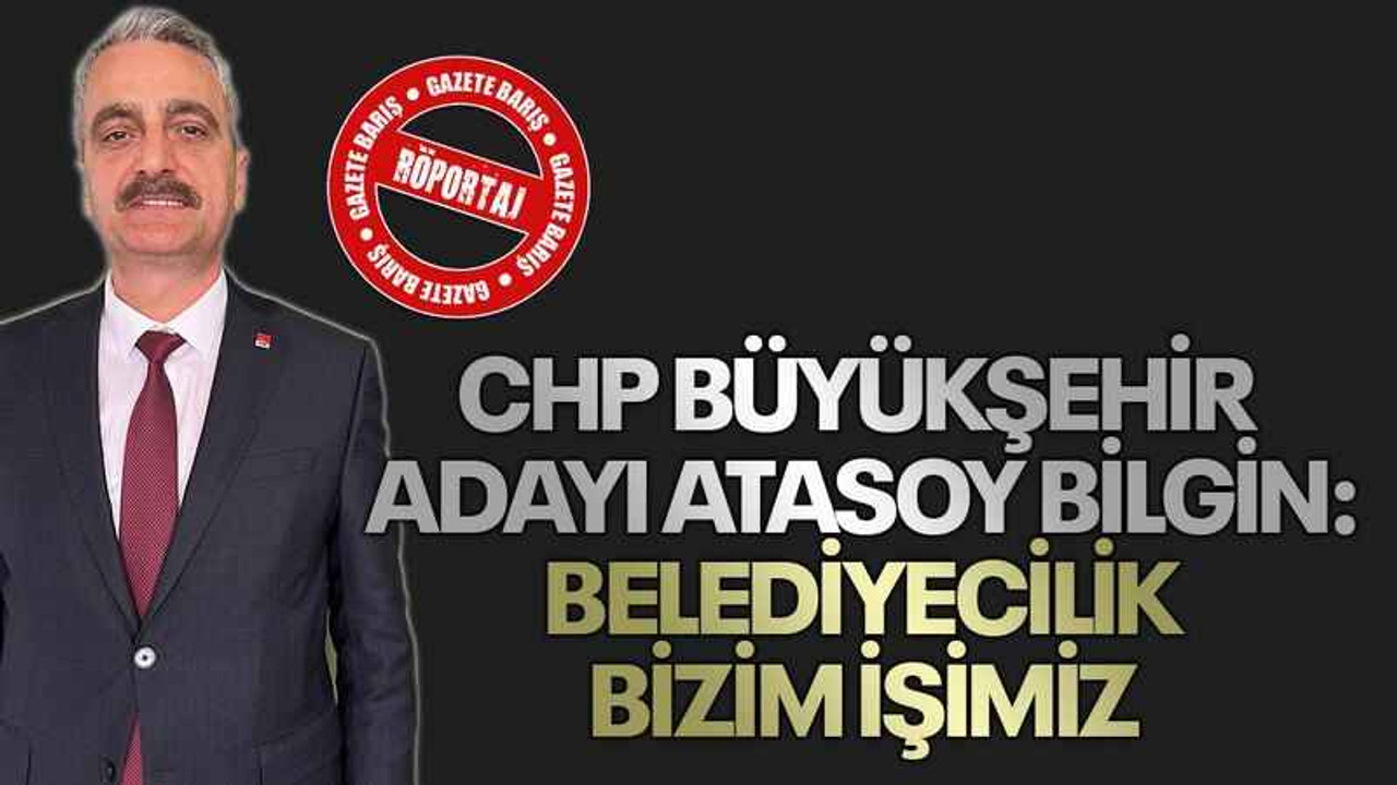 CHP Büyükşehir Adayı Atasoy Bilgin: BELEDİYECİLİK BİZİM İŞİMİZ