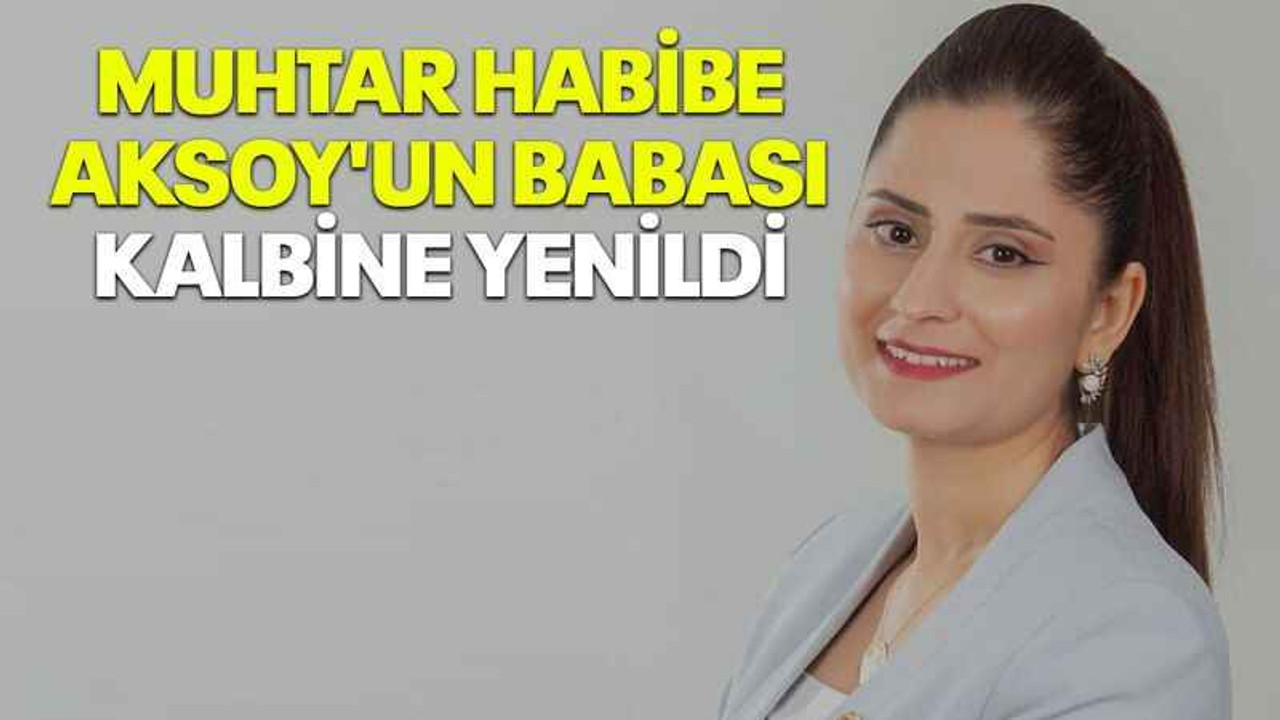 Muhtar Habibe Aksoy'un babası kalbine yenildi