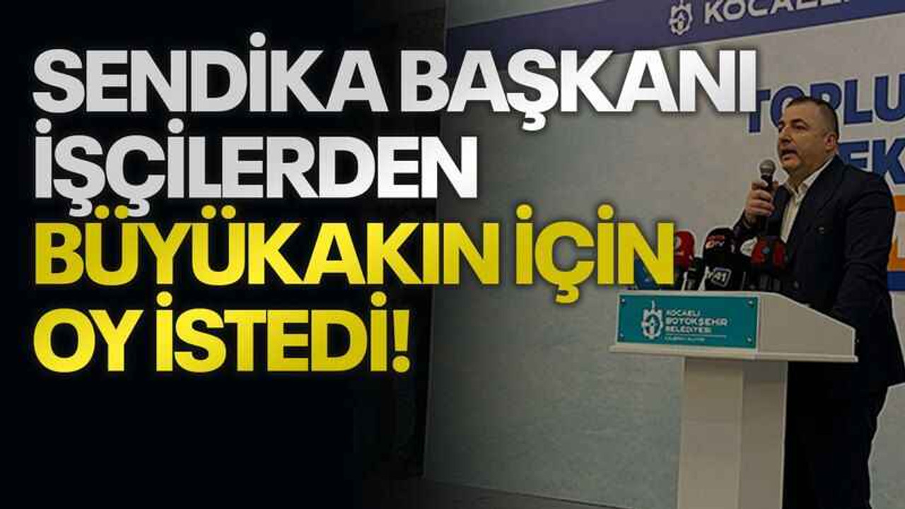 Sendika başkanı işçilerden Büyükakın için oy istedi!