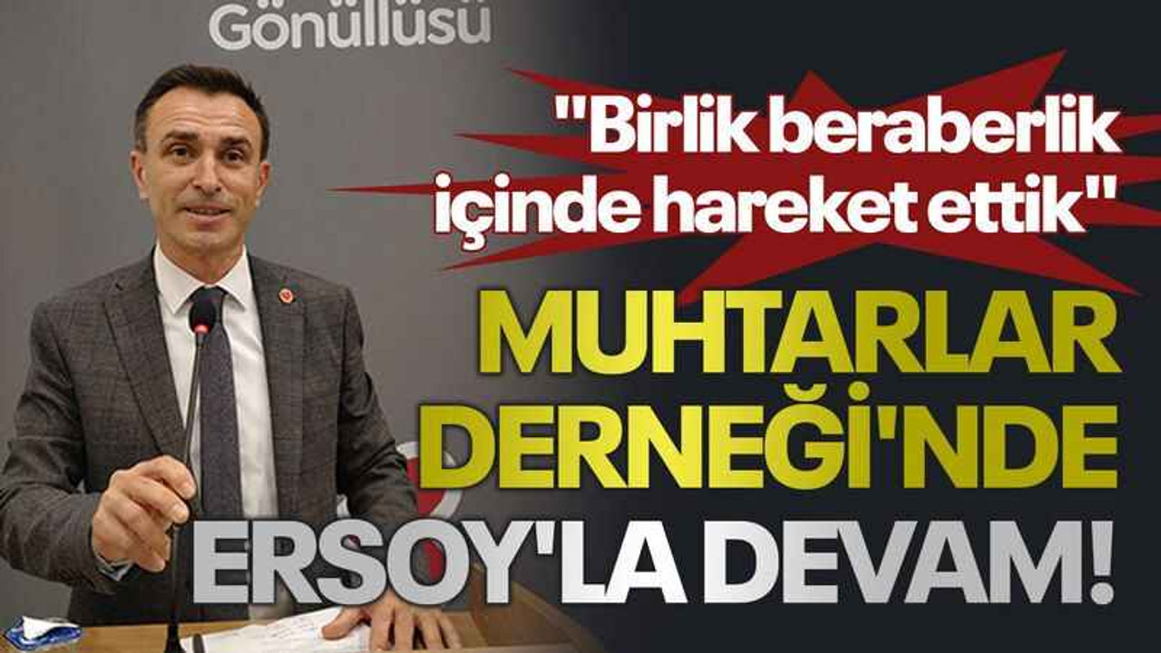 Muhtarlar Derneği'nde Ersoy'la devam..."Birlik beraberlik içinde hareket ettik"
