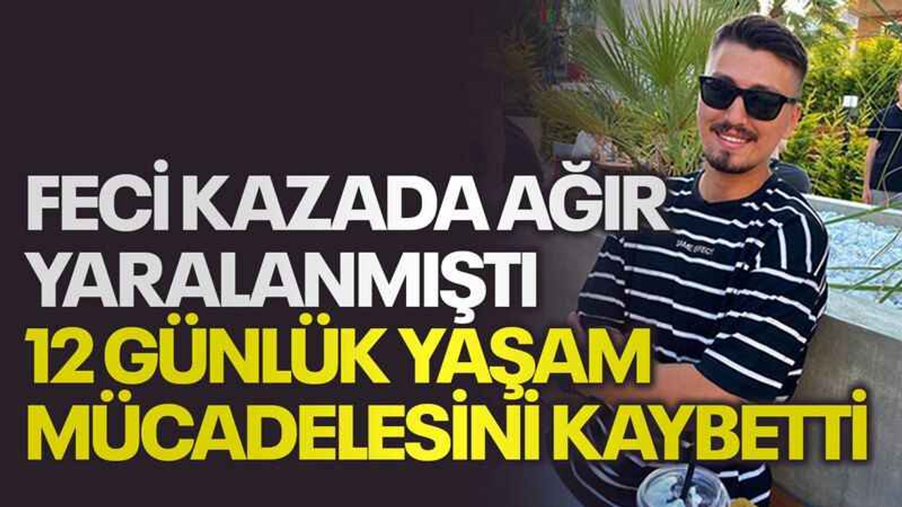 Feci kazada ağır yaralanmıştı, 12 günlük yaşam mücadelesini kaybetti