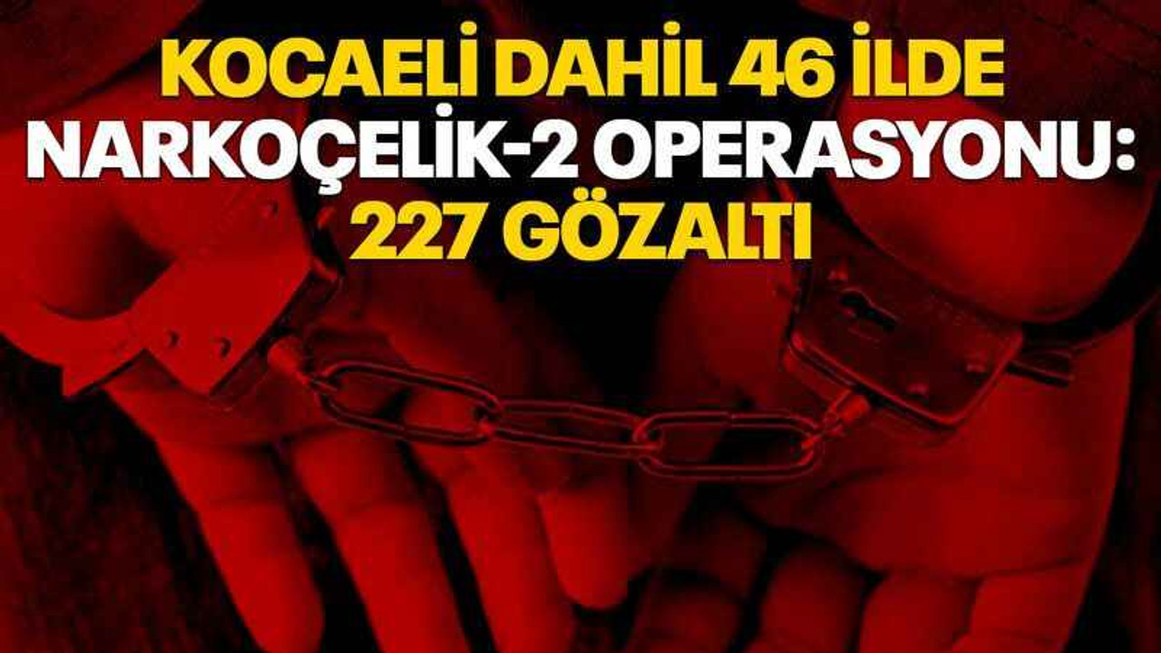 Kocaeli dahil 46 ilde Narkoçelik-2 Operasyonu: 227 gözaltı
