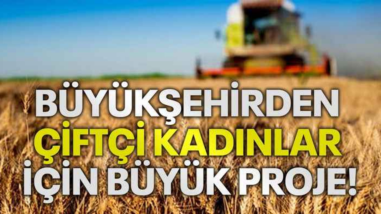 Büyükşehirden çiftçi kadınlar için büyük proje!