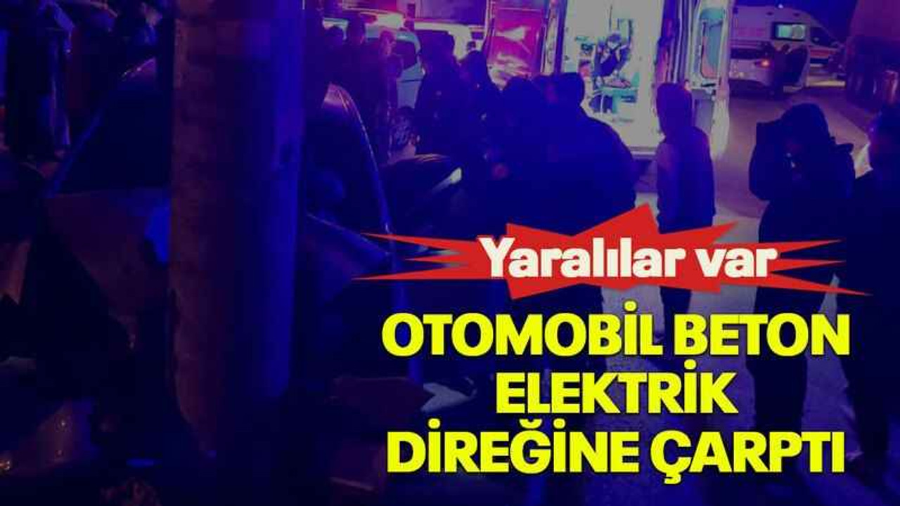 Otomobil beton elektrik direğine çarptı: Yaralılar var