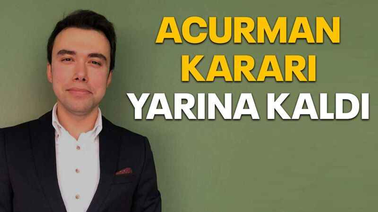Acurman kararı yarına kaldı