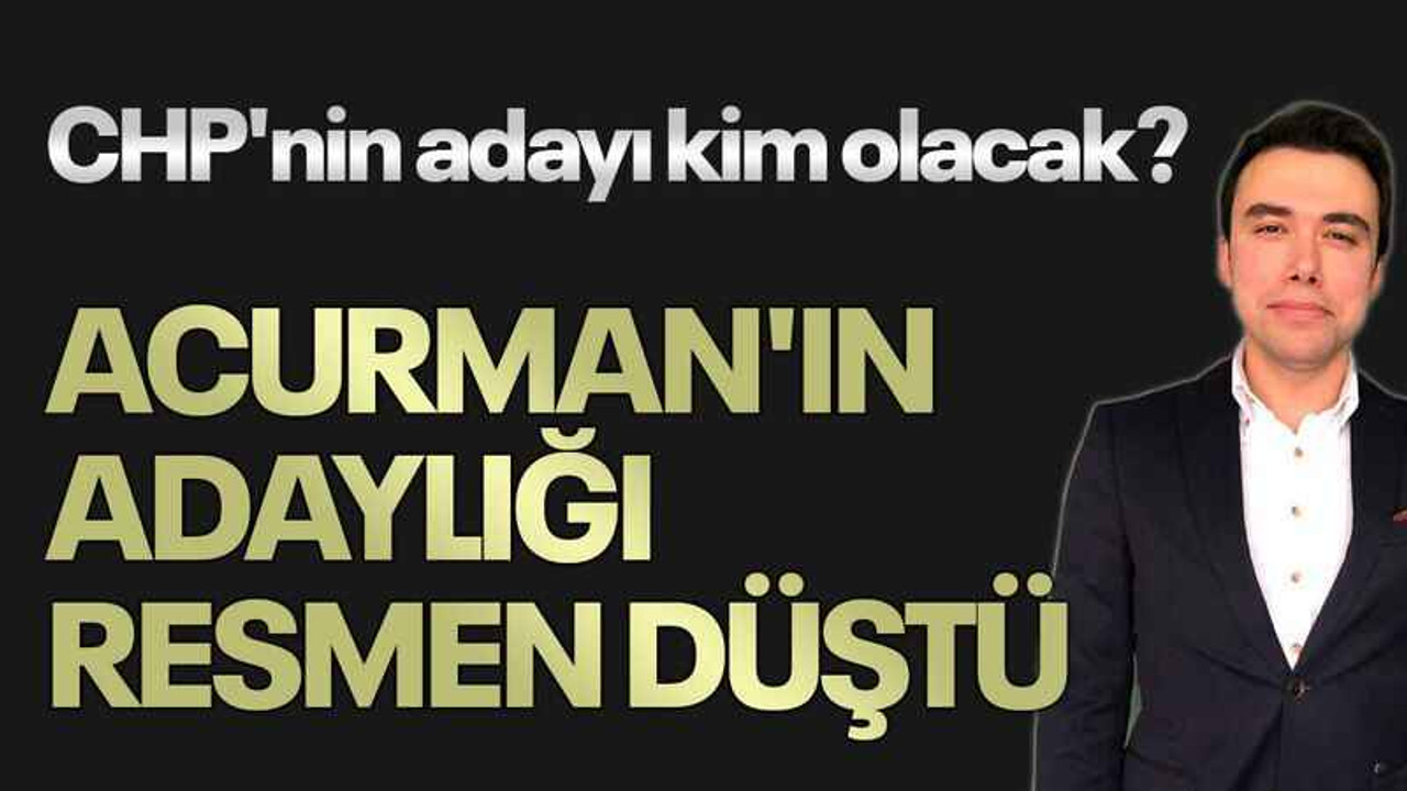 CHP’nin adayı kim olacak? Acurman’ın adaylığı resmen düştü