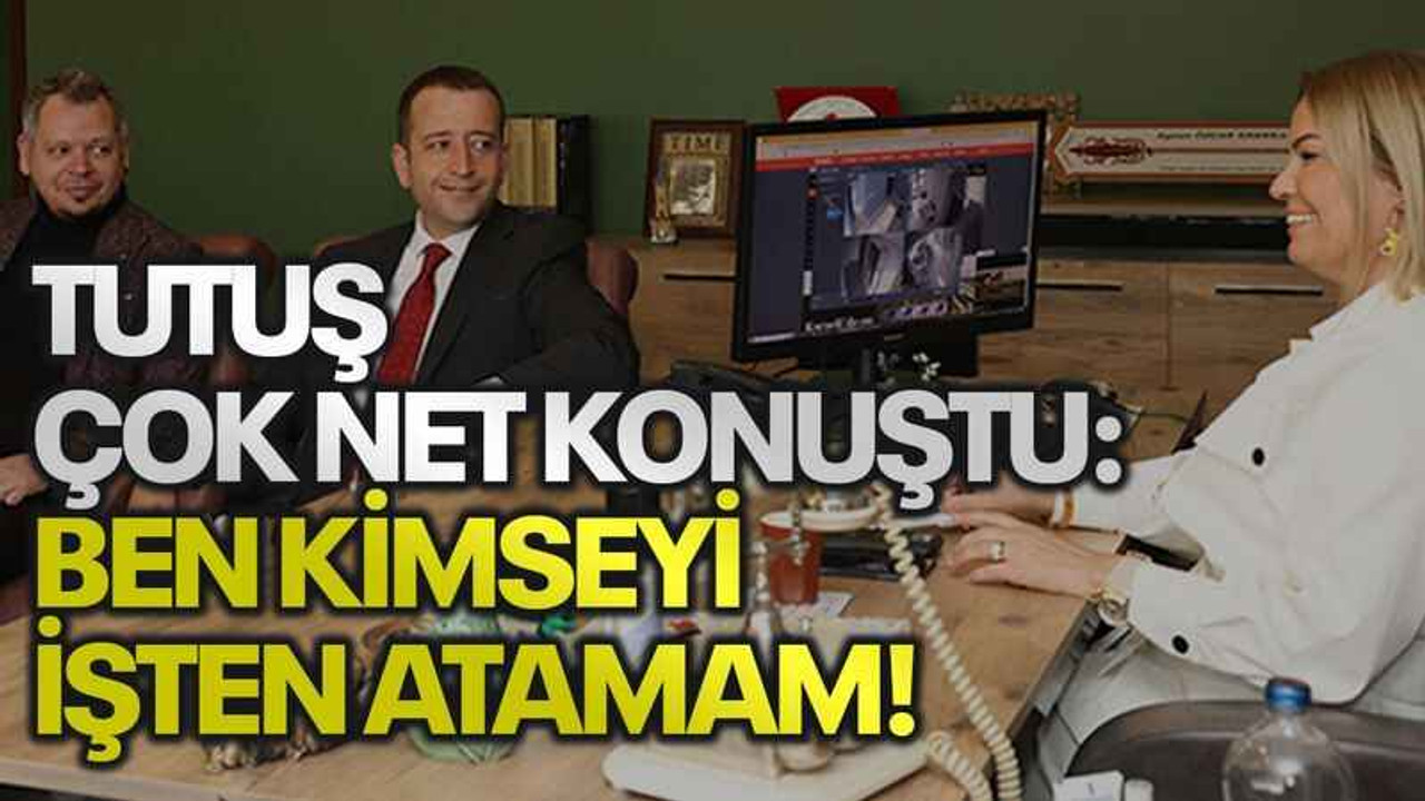 Tutuş çok net konuştu: BEN KİMSEYİ İŞTEN ATAMAM!