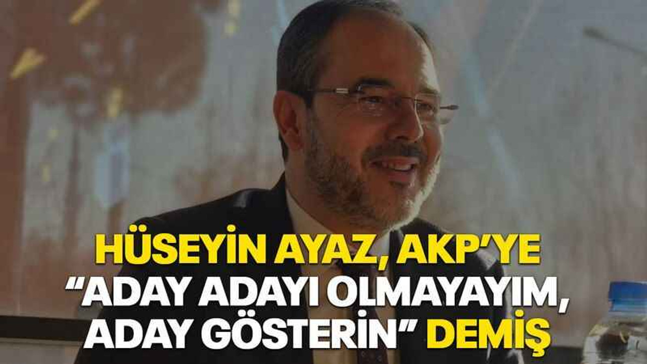 Hüseyin Ayaz, AKP’ye “Aday adayı olmayayım, aday gösterin” demiş