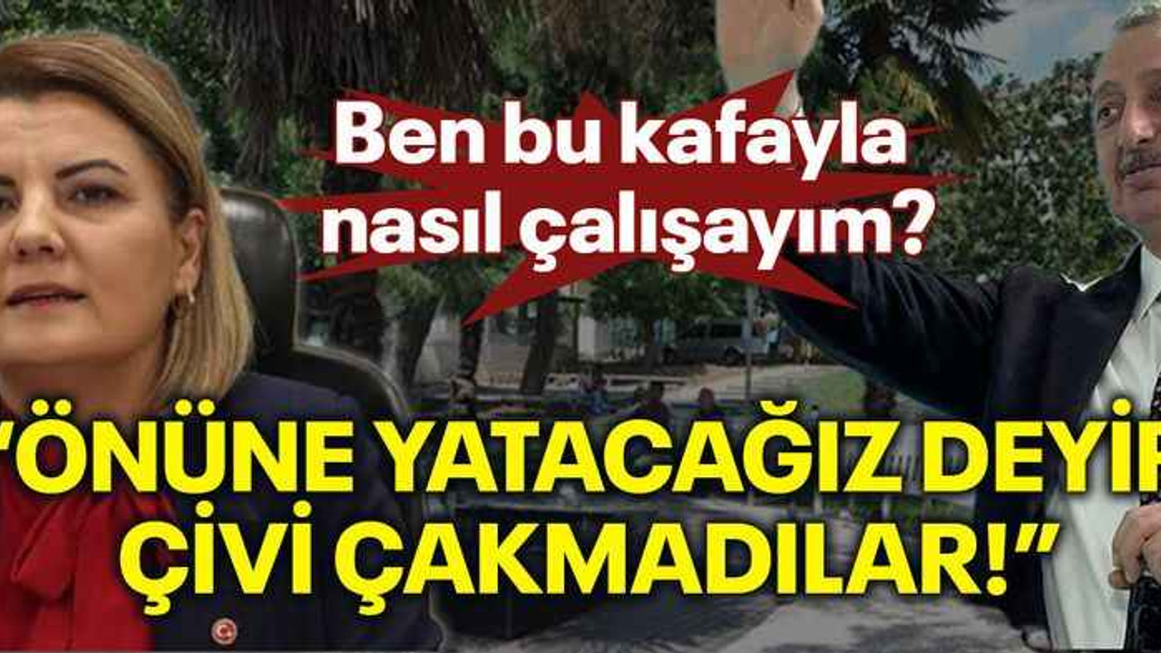 Ben bu kafayla nasıl çalışayım? “Önüne yatacağız deyip çivi çakmadılar!