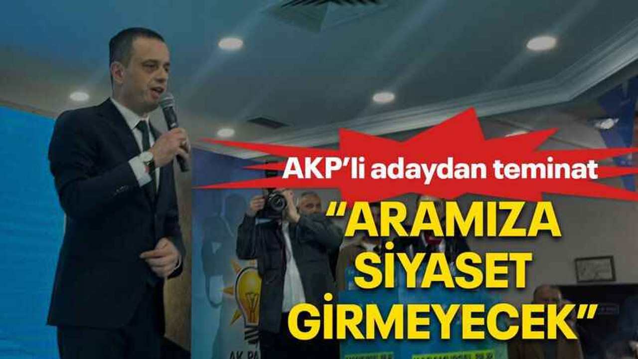 AKP’li adaydan teminat “Aramıza siyaset girmeyecek”