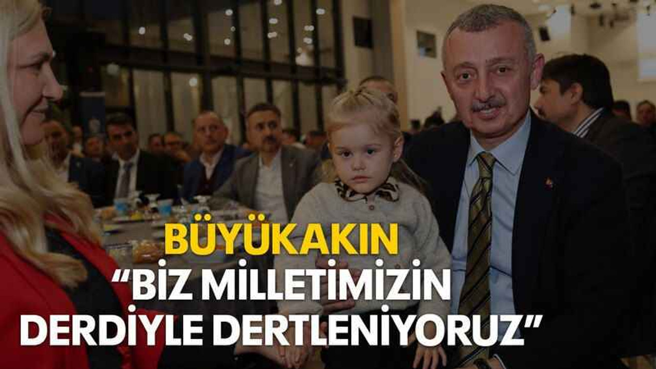 Büyükakın “Biz milletimizin derdiyle dertleniyoruz”