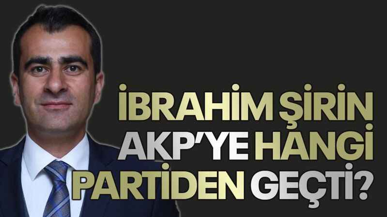 İbrahim Şirin AKP’ye hangi partiden geçti?