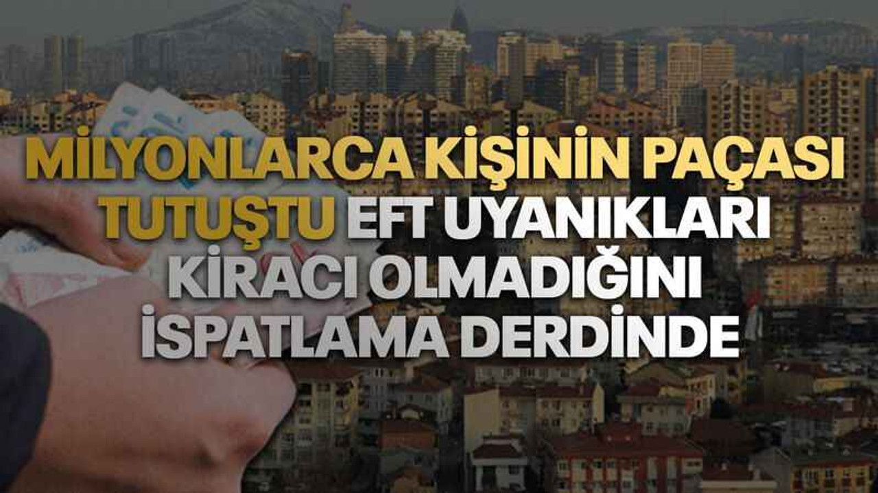 Milyonlarca kişinin paçası tutuştu EFT uyanıkları kiracı olmadığını ispatlama derdinde