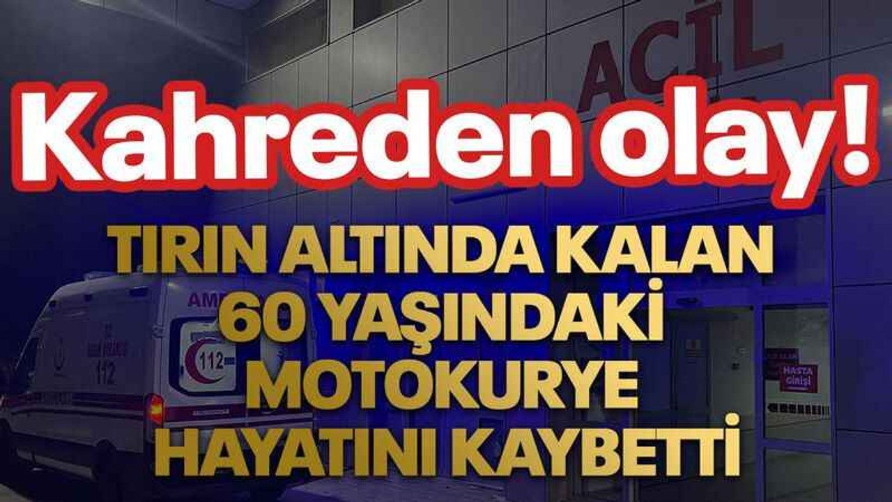 Tırın altında kalan 60 yaşındaki motokurye hayatını kaybetti