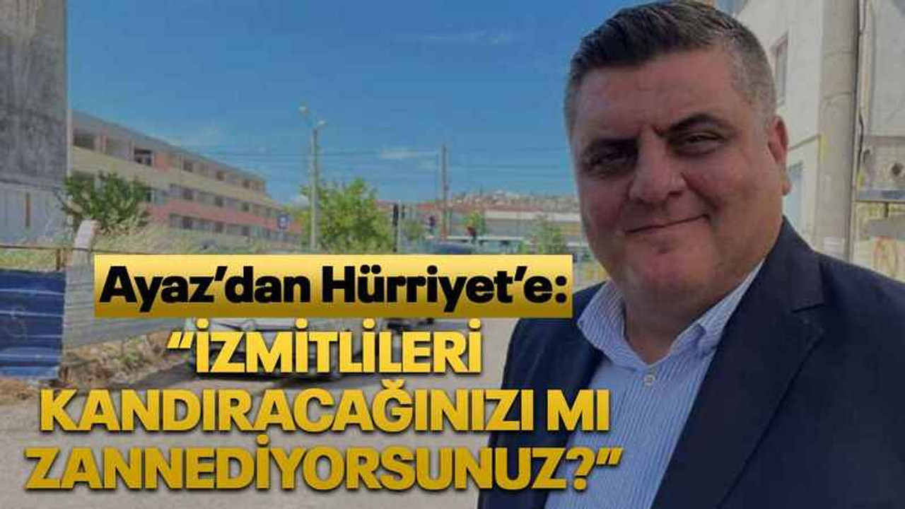Ayaz’dan Hürriyet’e: “İzmitlileri kandıracağınızı mı zannediyorsunuz?”