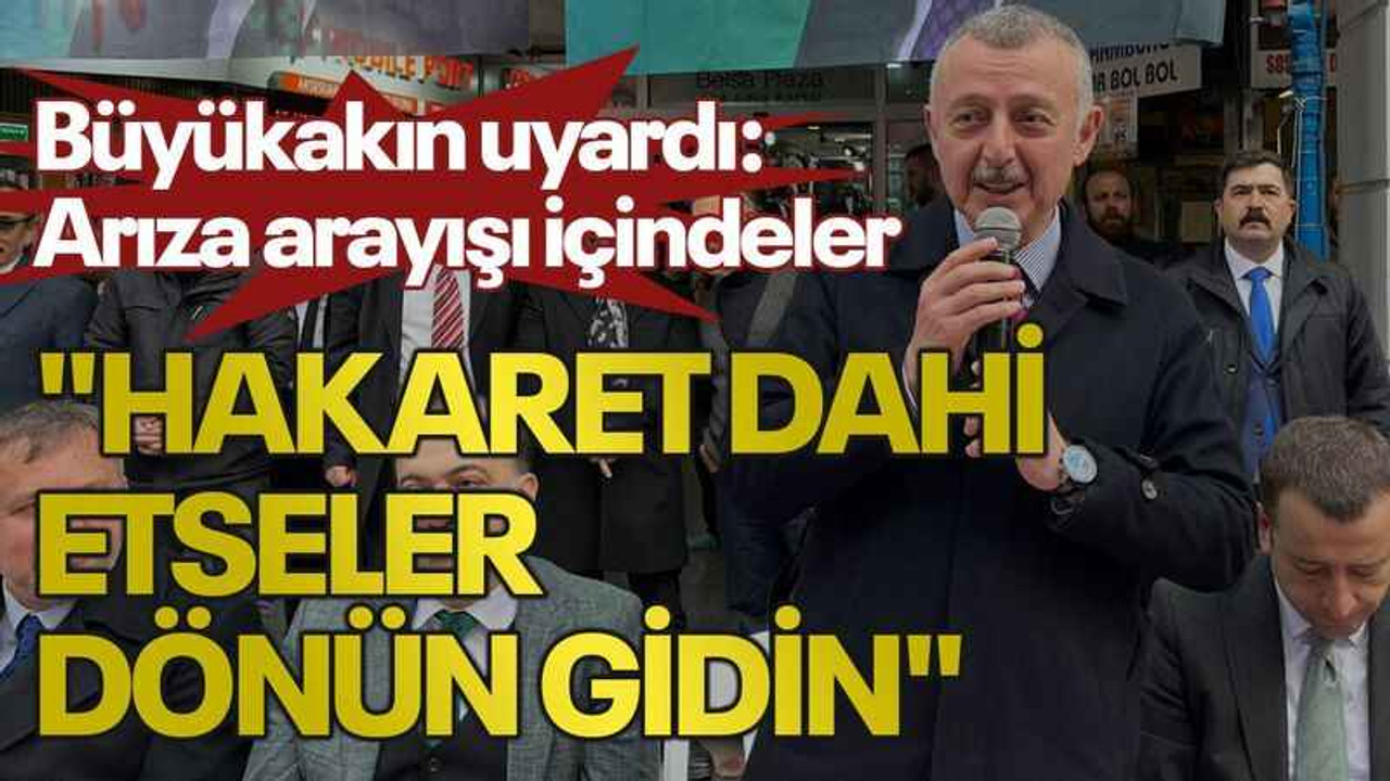 Büyükakın uyardı: Arıza arayışı içindeler "Hakaret dahi etseler dönün gidin"