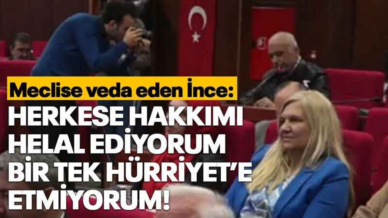 Meclise veda eden İnce: Herkese hakkımı helal ediyorum bir tek Hürriyet’e etmiyorum!