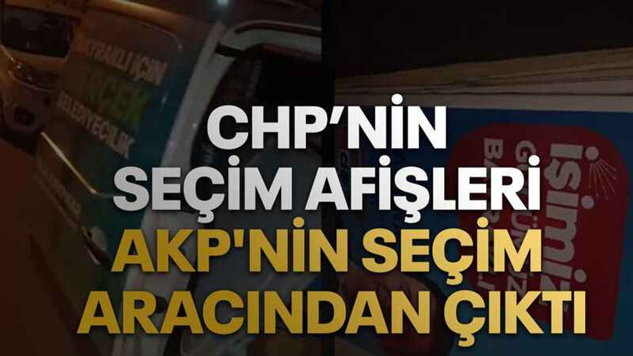 CHP’nin seçim afişleri AKP'nin seçim aracından çıktı